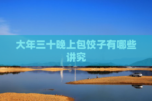 大年三十晚上包饺子有哪些讲究