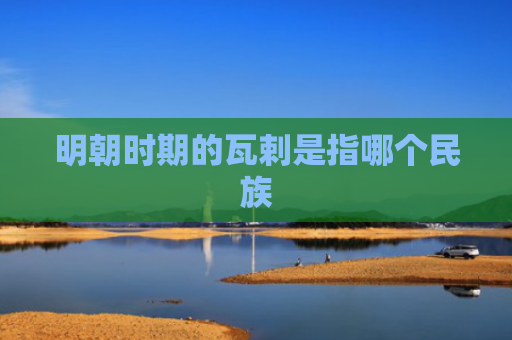 明朝时期的瓦剌是指哪个民族