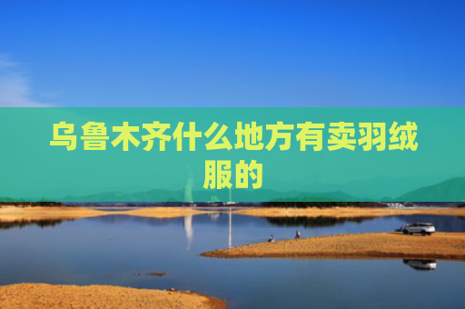 乌鲁木齐什么地方有卖羽绒服的