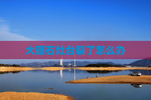 大理石灶台裂了怎么办