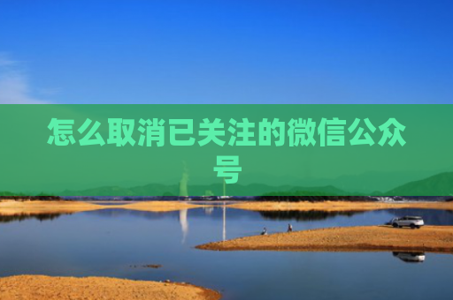 怎么取消已关注的微信公众号