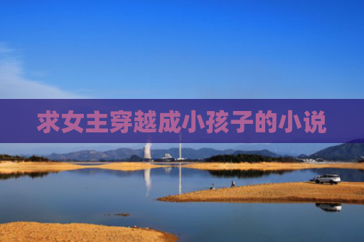 求女主穿越成小孩子的小说