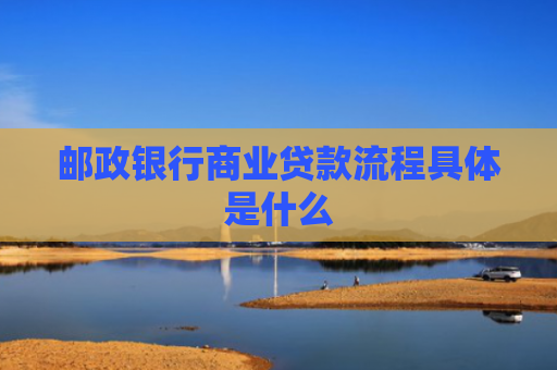 邮政银行商业贷款流程具体是什么