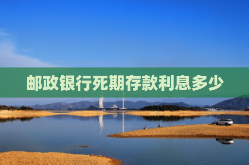 邮政银行死期存款利息多少