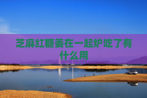芝麻红糖姜在一起炉吃了有什么用