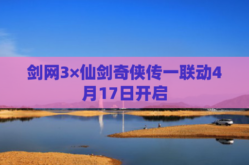 剑网3×仙剑奇侠传一联动4月17日开启