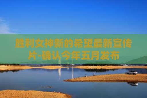 胜利女神新的希望最新宣传片-确认今年五月发布