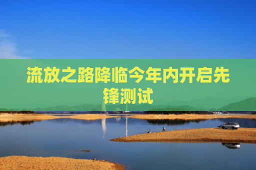 流放之路降临今年内开启先锋测试