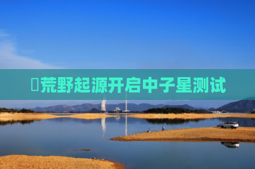 ‌荒野起源开启中子星测试