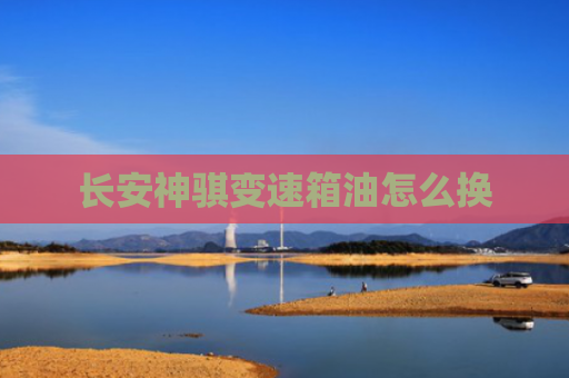 长安神骐变速箱油怎么换