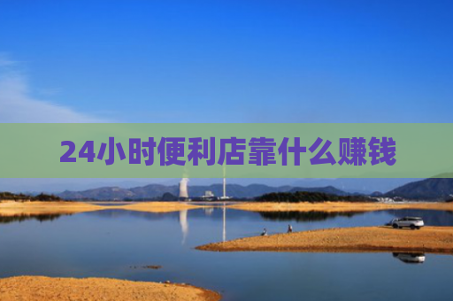 24小时便利店靠什么赚钱