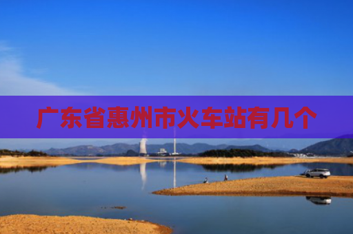 广东省惠州市火车站有几个