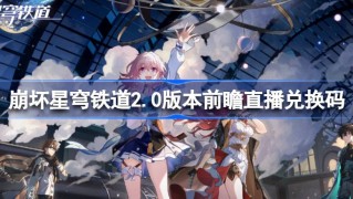 崩坏星穹铁道2.0版本前瞻直播兑换码是多少