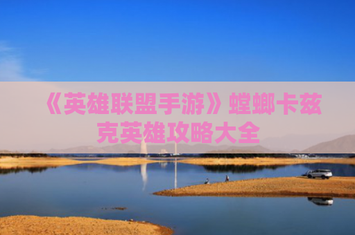 《英雄联盟手游》螳螂卡兹克英雄攻略大全