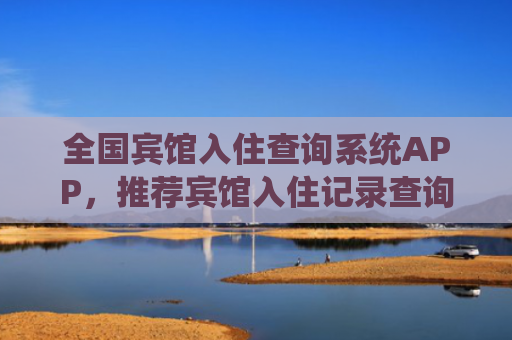 全国宾馆入住查询系统APP，推荐宾馆入住记录查询系统网站
