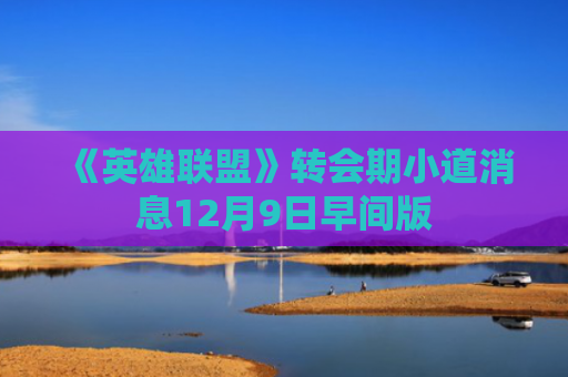 《英雄联盟》转会期小道消息12月9日早间版