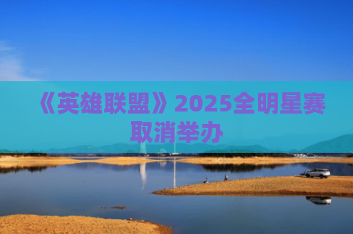 《英雄联盟》2025全明星赛取消举办